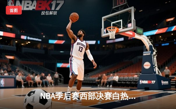 NBA季后赛西部决赛白热化：独行侠逆转险胜森林狼，东契奇45分创纪录