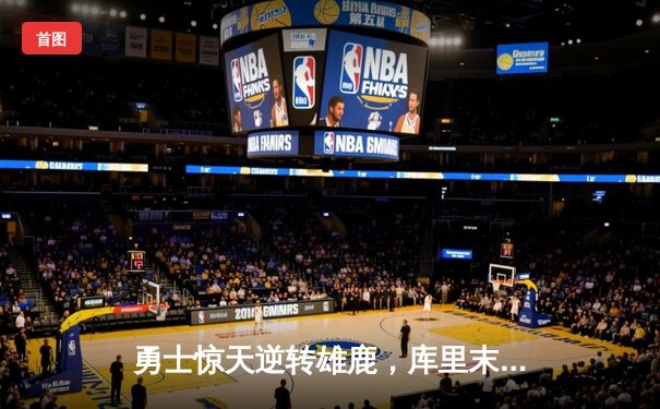 勇士惊天逆转雄鹿，库里末节23分导演20分大翻盘