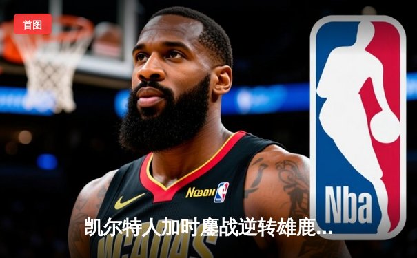 凯尔特人加时鏖战逆转雄鹿，塔图姆狂砍40分锁定东部半决赛门票