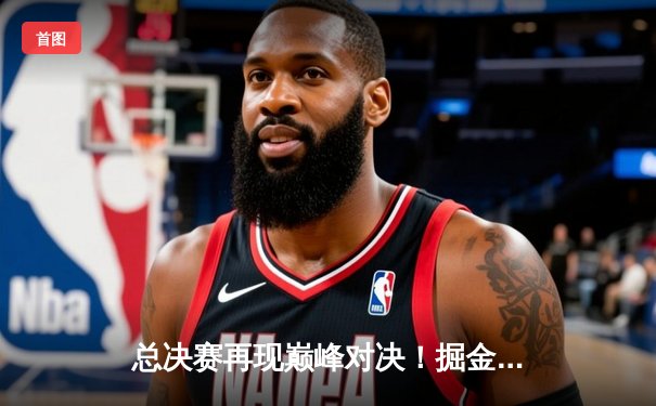 总决赛再现巅峰对决！掘金主场险胜湖人，詹姆斯空砍40分难救主