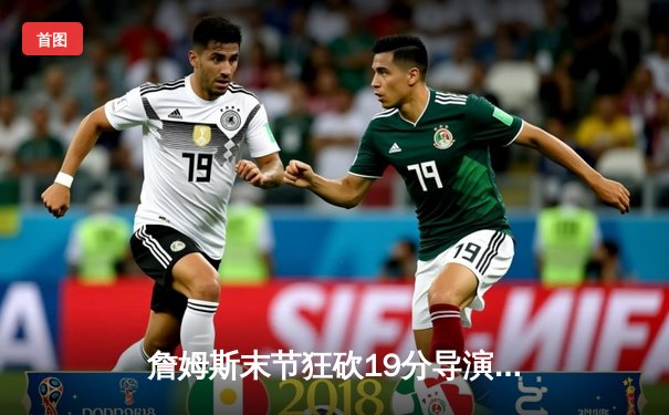 詹姆斯末节狂砍19分导演逆转，湖人加时险胜勇士锁定季后赛席位