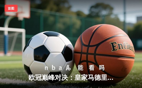 欧冠巅峰对决：皇家马德里加时鏖战3-2逆转拜仁慕尼黑，本泽马双响封王