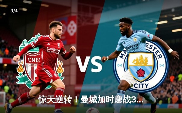 惊天逆转！曼城加时鏖战3-2力克皇马，时隔一年再入欧冠决赛 - 3