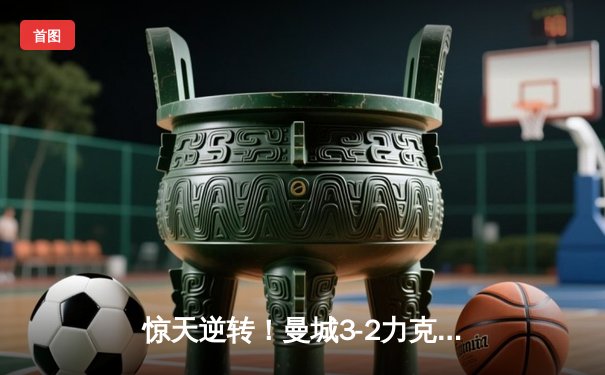 惊天逆转！曼城3-2力克皇马晋级欧冠决赛，德布劳内传射建功